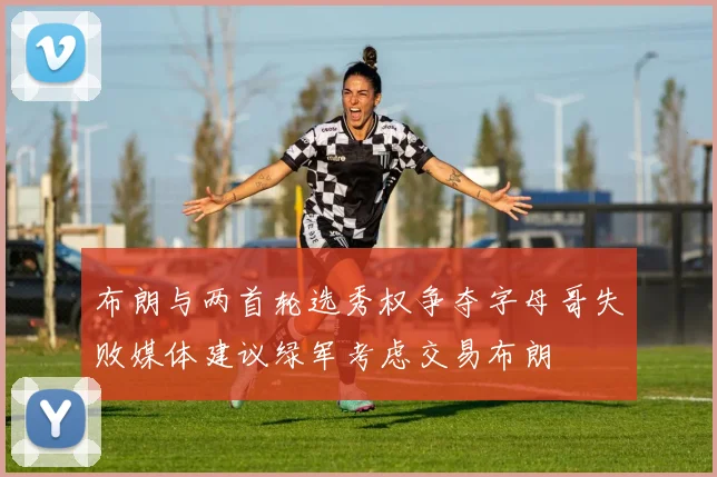 布朗与两首轮选秀权争夺字母哥失败媒体建议绿军考虑交易布朗