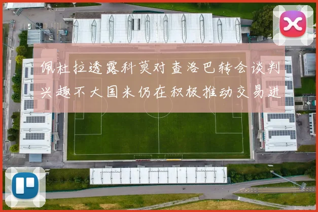 佩杜拉透露科莫对查洛巴转会谈判兴趣不大国米仍在积极推动交易进程