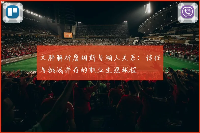 文胖解析詹姆斯与湖人关系：信任与挑战并存的职业生涯旅程