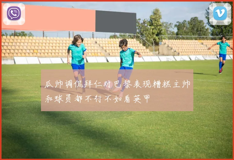 瓜帅调侃拜仁对巴黎表现糟糕主帅和球员都不行不如看英甲