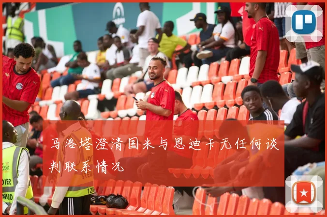 马洛塔澄清国米与恩迪卡无任何谈判联系情况