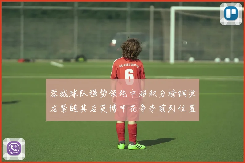 蓉城球队强势领跑中超积分榜铜梁龙紧随其后英博申花争夺前列位置
