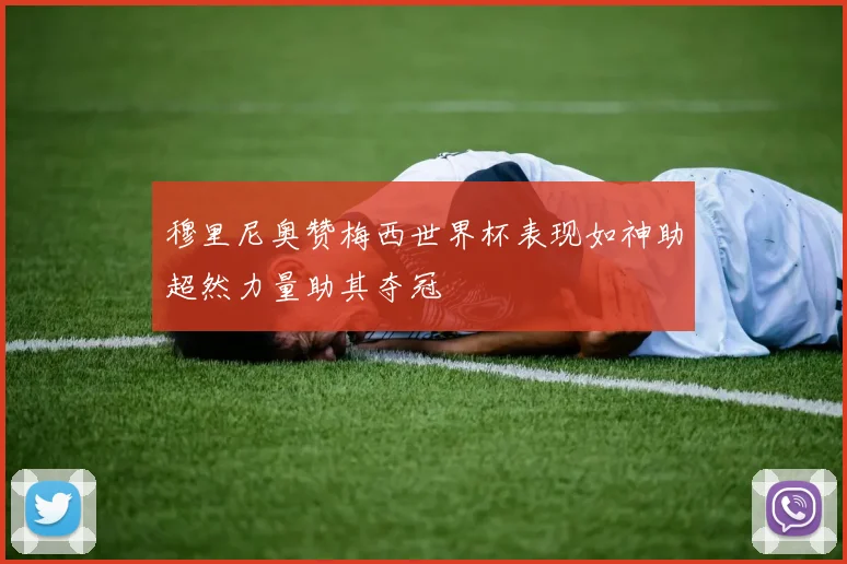 穆里尼奥赞梅西世界杯表现如神助超然力量助其夺冠