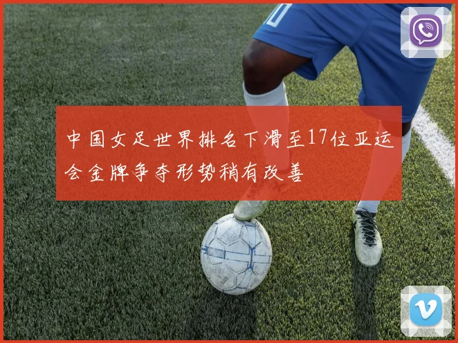 中国女足世界排名下滑至17位亚运会金牌争夺形势稍有改善