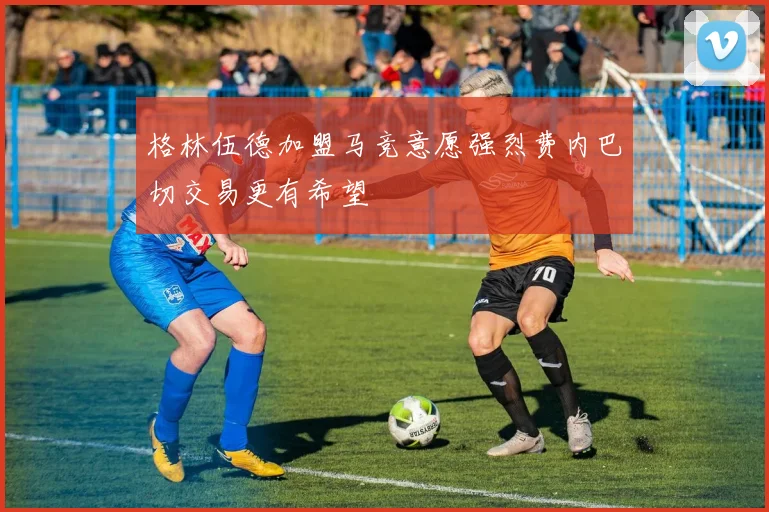 格林伍德加盟马竞意愿强烈费内巴切交易更有希望