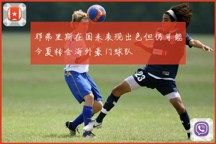 邓弗里斯在国米表现出色但仍可能今夏转会海外豪门球队