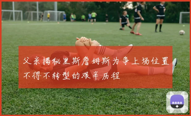 父亲揭秘里斯詹姆斯为争上场位置不得不转型的艰辛历程