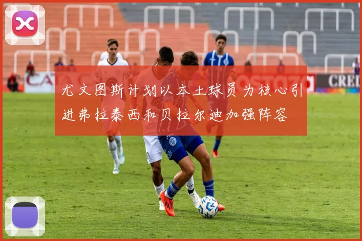 尤文图斯计划以本土球员为核心引进弗拉泰西和贝拉尔迪加强阵容