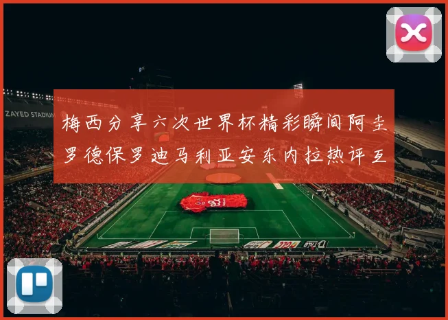 梅西分享六次世界杯精彩瞬间阿圭罗德保罗迪马利亚安东内拉热评互动