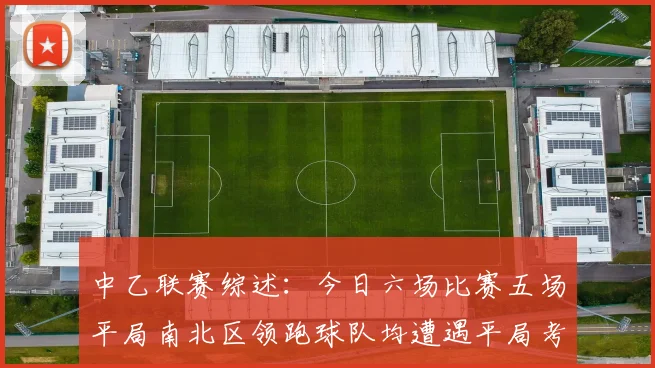 中乙联赛综述：今日六场比赛五场平局南北区领跑球队均遭遇平局考验