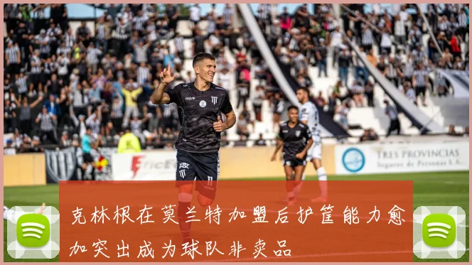 克林根在莫兰特加盟后护筐能力愈加突出成为球队非卖品