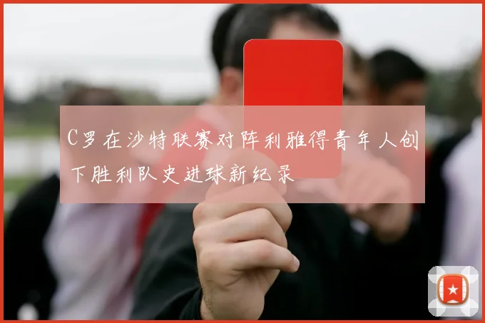 C罗在沙特联赛对阵利雅得青年人创下胜利队史进球新纪录
