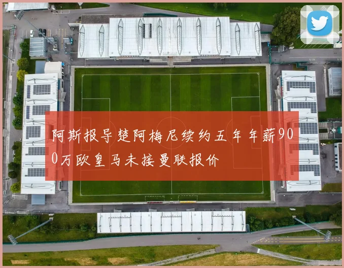 阿斯报导楚阿梅尼续约五年年薪900万欧皇马未接曼联报价