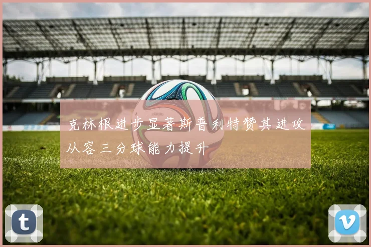 克林根进步显著斯普利特赞其进攻从容三分球能力提升