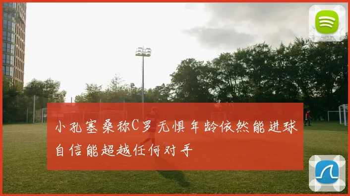 小孔塞桑称C罗无惧年龄依然能进球自信能超越任何对手