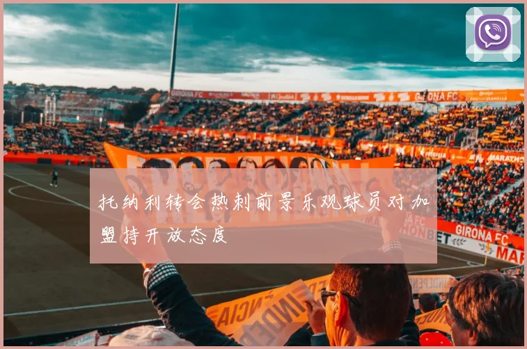 托纳利转会热刺前景乐观球员对加盟持开放态度