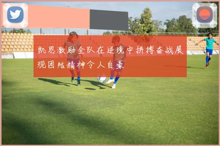 凯恩激励全队在逆境中拼搏奋战展现团结精神令人自豪