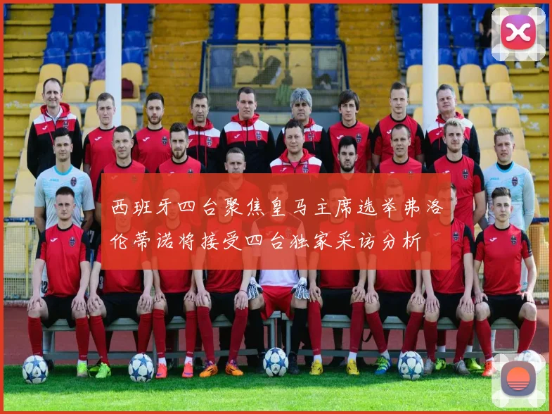 西班牙四台聚焦皇马主席选举弗洛伦蒂诺将接受四台独家采访分析