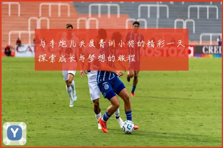 与李炮儿共度青训小将的精彩一天探索成长与梦想的旅程