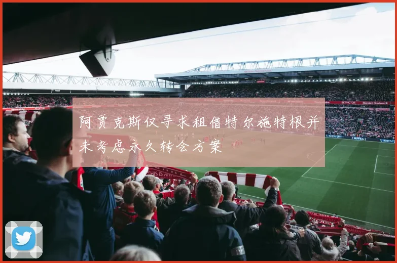 阿贾克斯仅寻求租借特尔施特根并未考虑永久转会方案