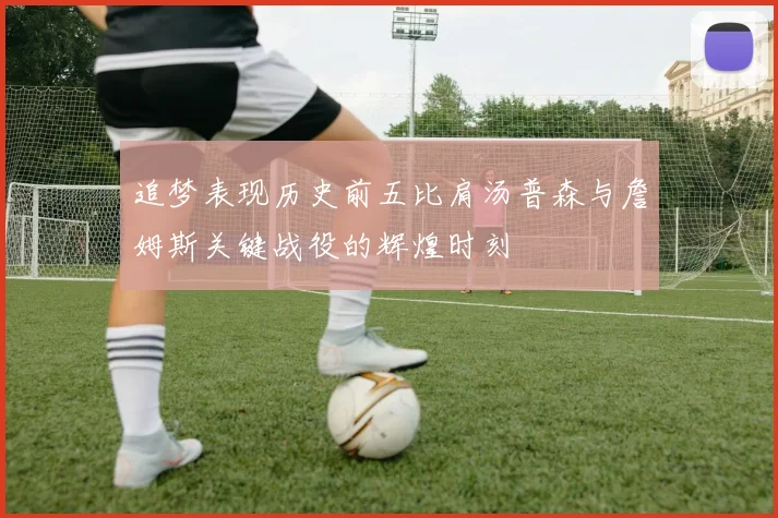 追梦表现历史前五比肩汤普森与詹姆斯关键战役的辉煌时刻
