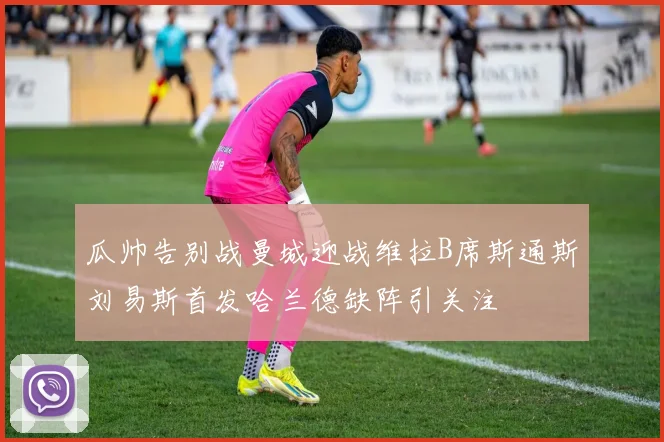 瓜帅告别战曼城迎战维拉B席斯通斯刘易斯首发哈兰德缺阵引关注