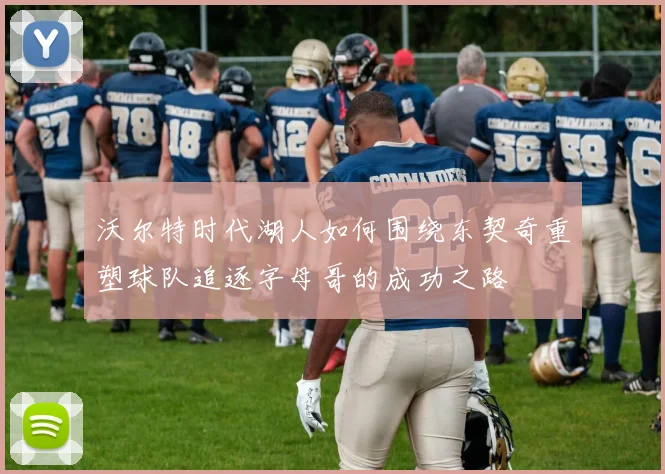 沃尔特时代湖人如何围绕东契奇重塑球队追逐字母哥的成功之路