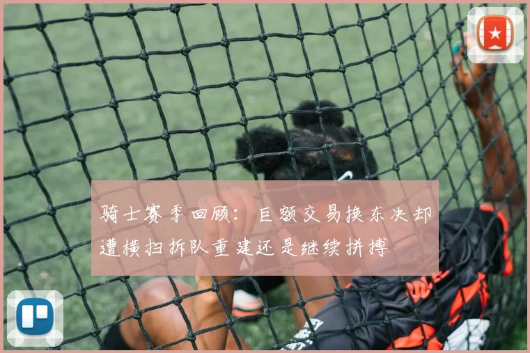 骑士赛季回顾：巨额交易换东决却遭横扫拆队重建还是继续拼搏