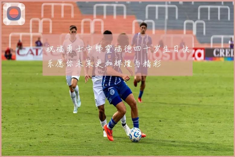 祝福勇士中锋霍福德四十岁生日快乐愿你未来更加辉煌与精彩