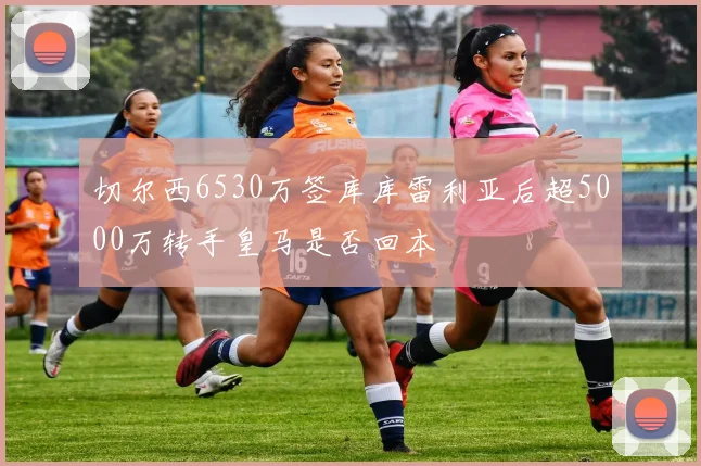 切尔西6530万签库库雷利亚后超5000万转手皇马是否回本