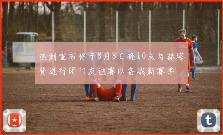 热刺宣布将于8月8日晚10点与赫塔费进行闭门友谊赛以备战新赛季