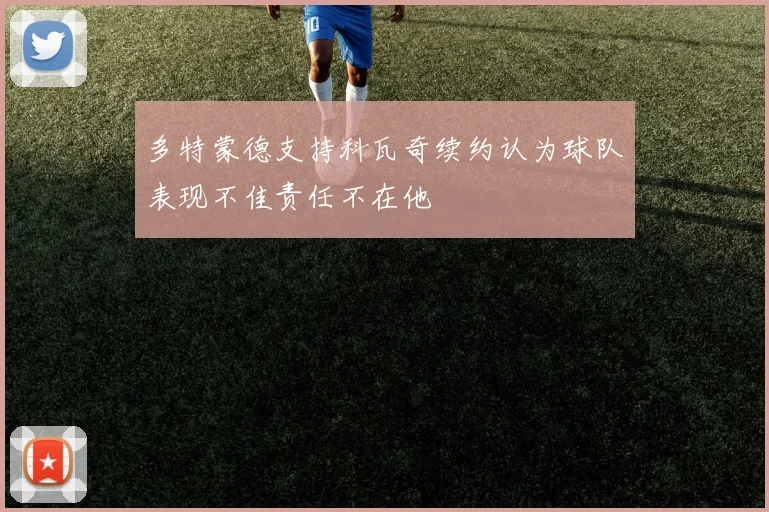 多特蒙德支持科瓦奇续约认为球队表现不佳责任不在他